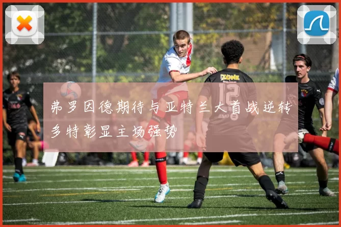 弗罗因德期待与亚特兰大首战逆转多特彰显主场强势