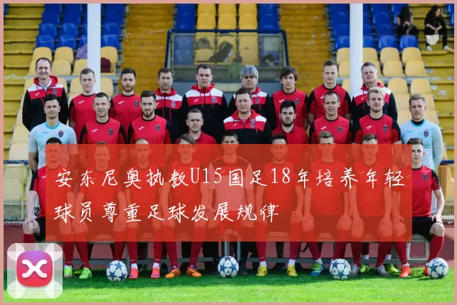 安东尼奥执教U15国足18年培养年轻球员尊重足球发展规律