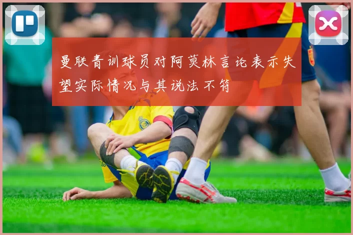 曼联青训球员对阿莫林言论表示失望实际情况与其说法不符