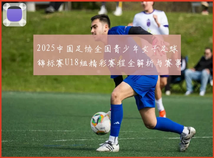2025中国足协全国青少年女子足球锦标赛U18组精彩赛程全解析与赛事亮点展望