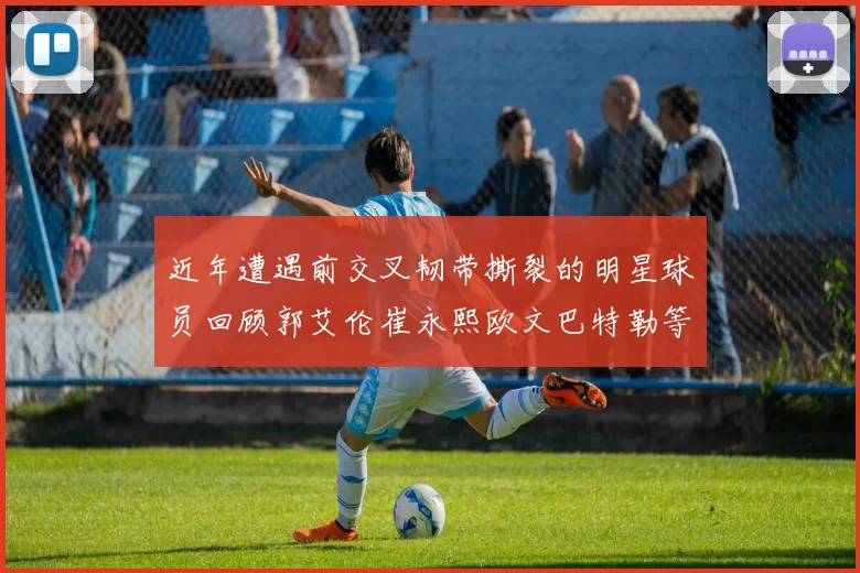 近年遭遇前交叉韧带撕裂的明星球员回顾郭艾伦崔永熙欧文巴特勒等人