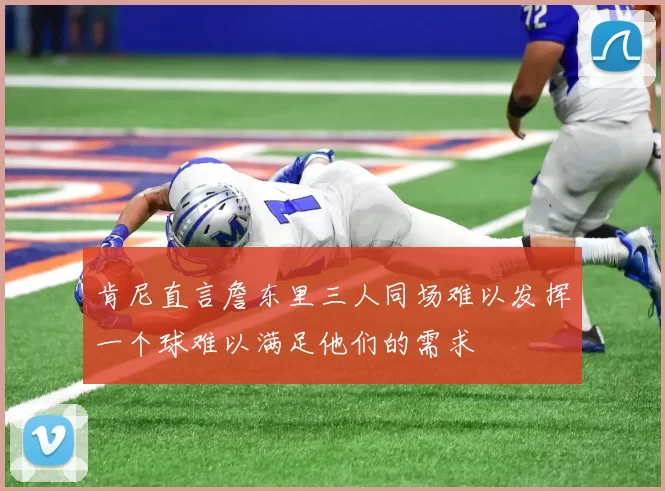 肯尼直言詹东里三人同场难以发挥一个球难以满足他们的需求