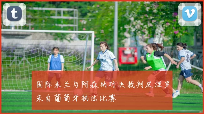 国际米兰与阿森纳对决裁判皮涅罗来自葡萄牙执法比赛