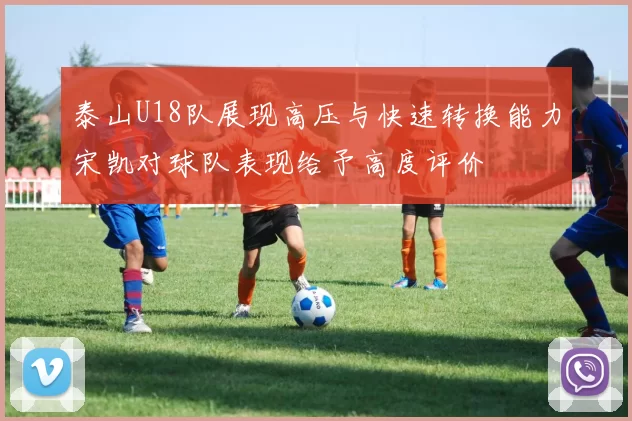 泰山U18队展现高压与快速转换能力宋凯对球队表现给予高度评价