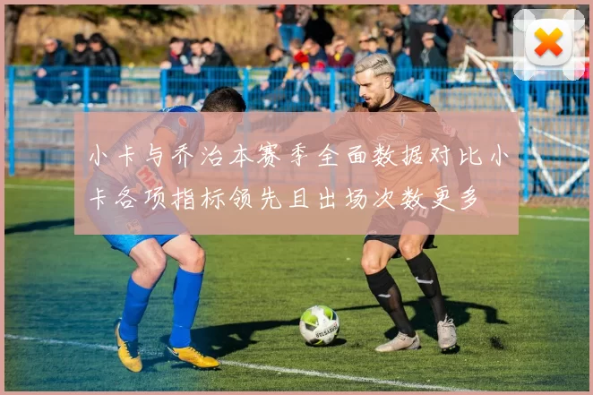 小卡与乔治本赛季全面数据对比小卡各项指标领先且出场次数更多