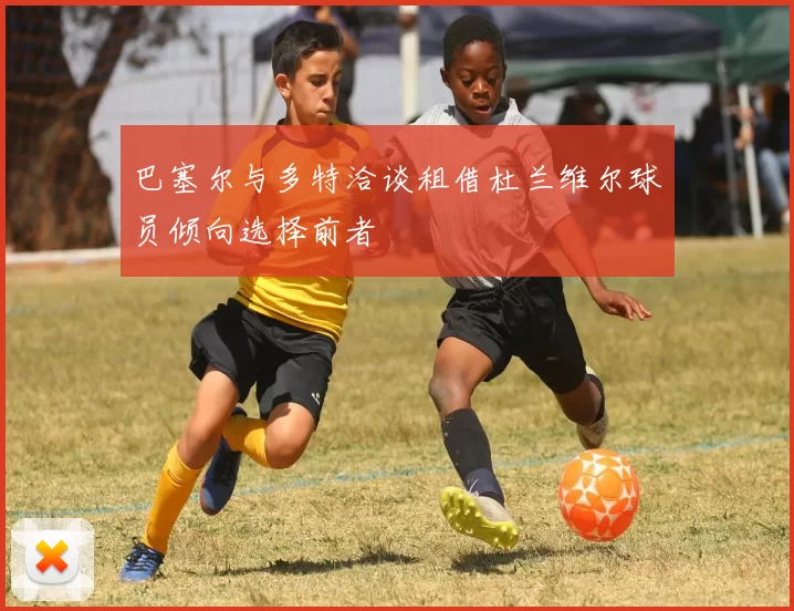巴塞尔与多特洽谈租借杜兰维尔球员倾向选择前者
