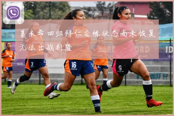 基米希回归拜仁合练状态尚未恢复无法出战科隆
