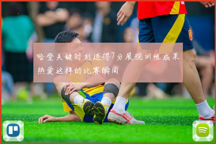 哈登关键时刻连得7分展现训练成果热爱这样的比赛瞬间