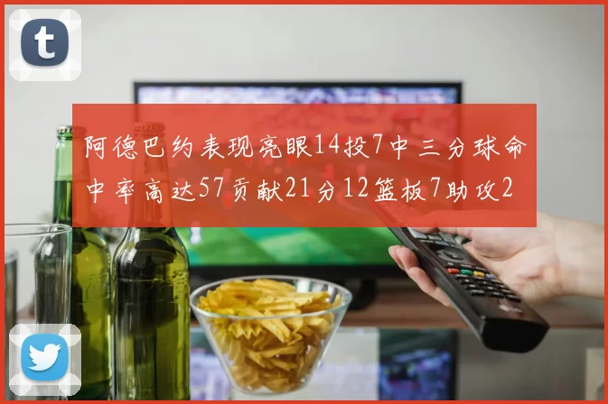 阿德巴约表现亮眼14投7中三分球命中率高达57贡献21分12篮板7助攻2抢断